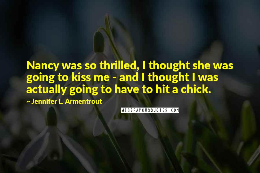 Jennifer L. Armentrout Quotes: Nancy was so thrilled, I thought she was going to kiss me - and I thought I was actually going to have to hit a chick.
