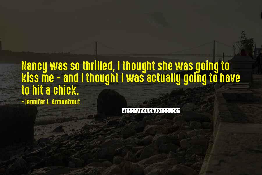 Jennifer L. Armentrout Quotes: Nancy was so thrilled, I thought she was going to kiss me - and I thought I was actually going to have to hit a chick.