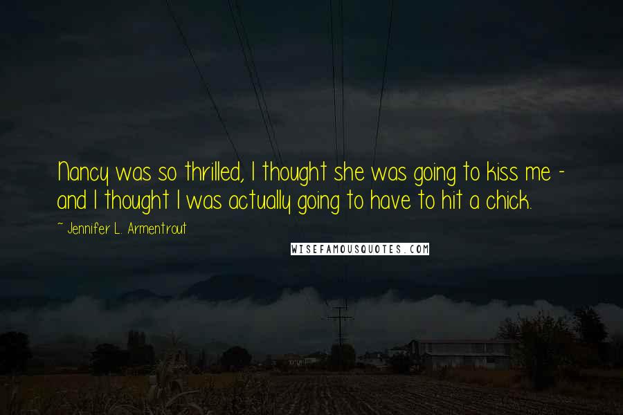 Jennifer L. Armentrout Quotes: Nancy was so thrilled, I thought she was going to kiss me - and I thought I was actually going to have to hit a chick.