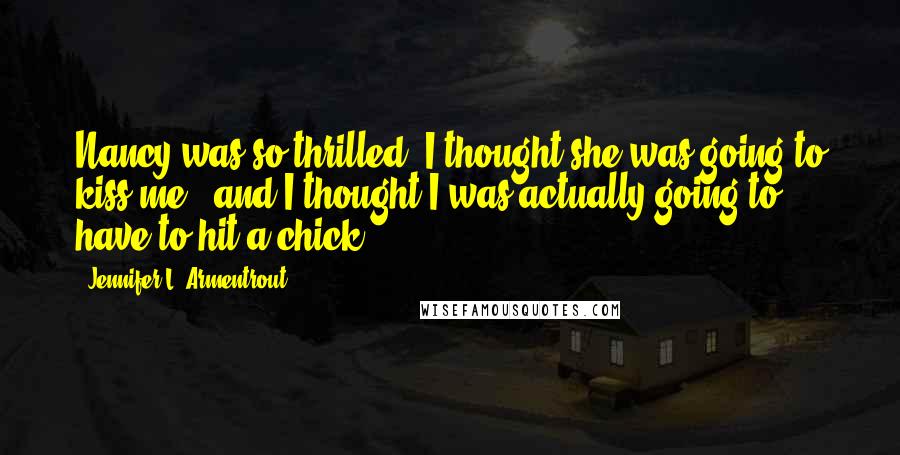Jennifer L. Armentrout Quotes: Nancy was so thrilled, I thought she was going to kiss me - and I thought I was actually going to have to hit a chick.