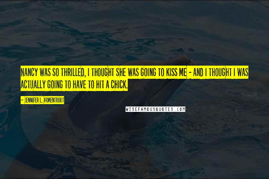 Jennifer L. Armentrout Quotes: Nancy was so thrilled, I thought she was going to kiss me - and I thought I was actually going to have to hit a chick.