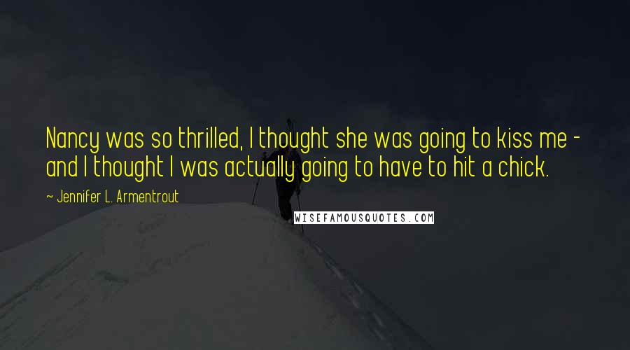 Jennifer L. Armentrout Quotes: Nancy was so thrilled, I thought she was going to kiss me - and I thought I was actually going to have to hit a chick.