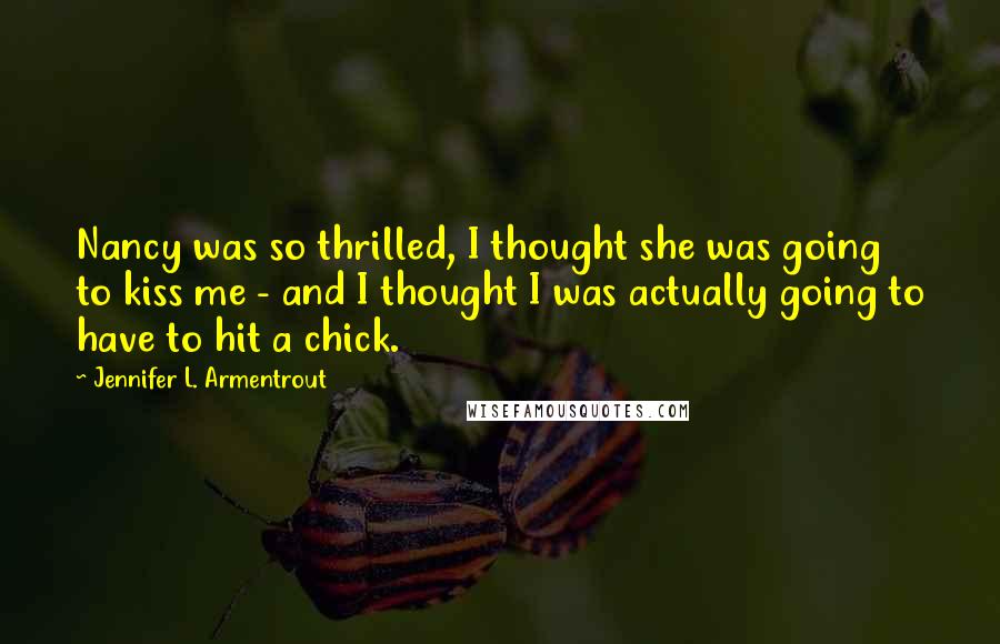 Jennifer L. Armentrout Quotes: Nancy was so thrilled, I thought she was going to kiss me - and I thought I was actually going to have to hit a chick.