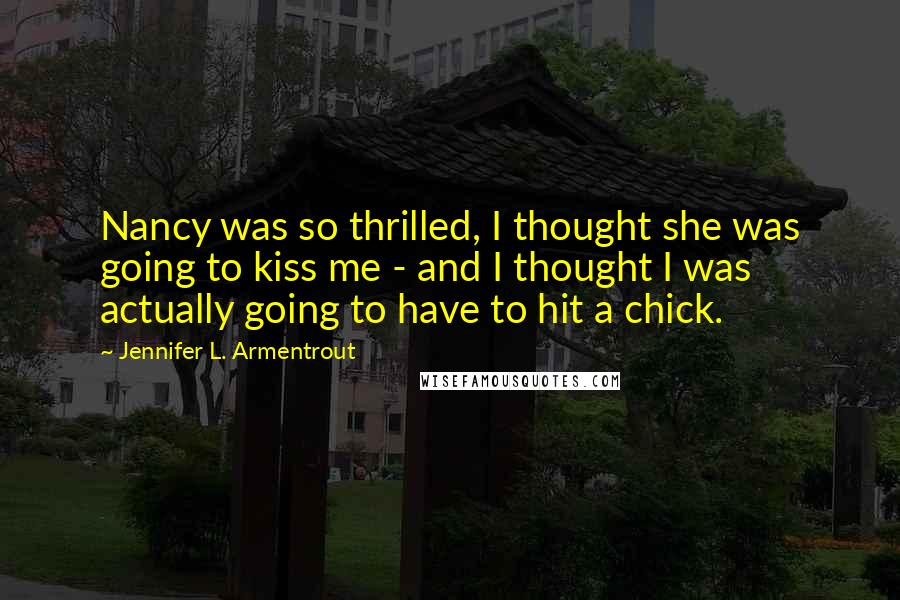 Jennifer L. Armentrout Quotes: Nancy was so thrilled, I thought she was going to kiss me - and I thought I was actually going to have to hit a chick.