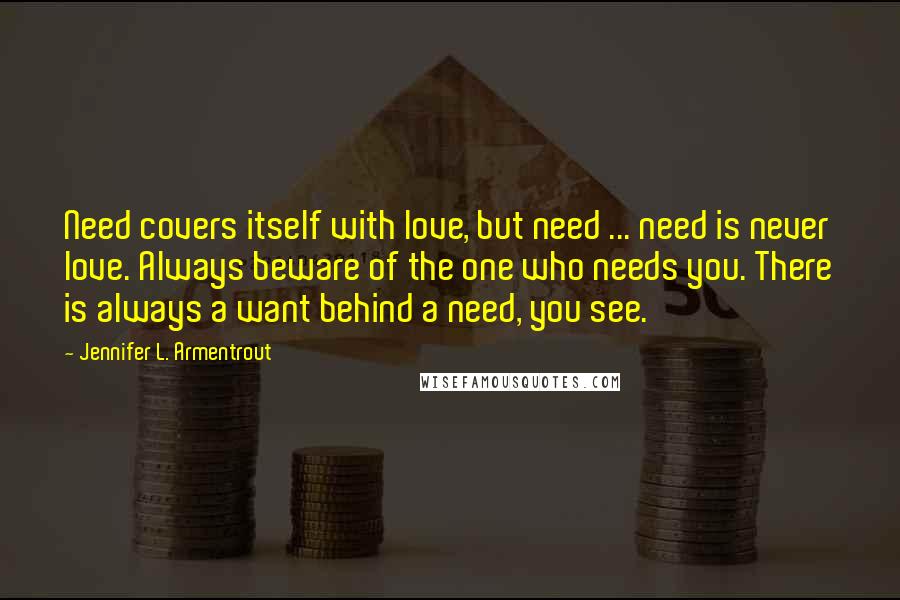 Jennifer L. Armentrout Quotes: Need covers itself with love, but need ... need is never love. Always beware of the one who needs you. There is always a want behind a need, you see.