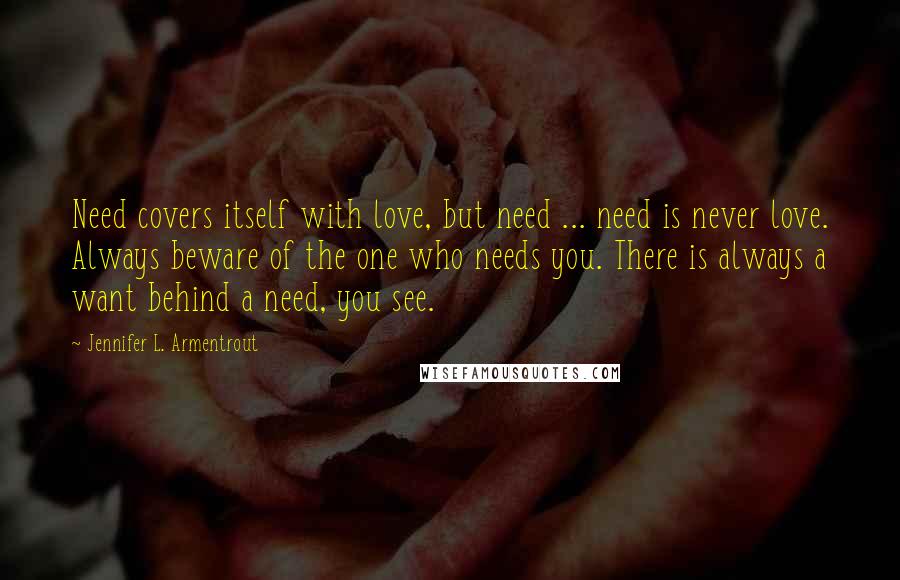 Jennifer L. Armentrout Quotes: Need covers itself with love, but need ... need is never love. Always beware of the one who needs you. There is always a want behind a need, you see.