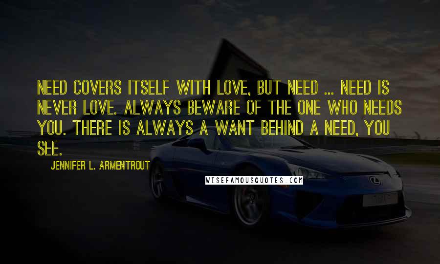 Jennifer L. Armentrout Quotes: Need covers itself with love, but need ... need is never love. Always beware of the one who needs you. There is always a want behind a need, you see.