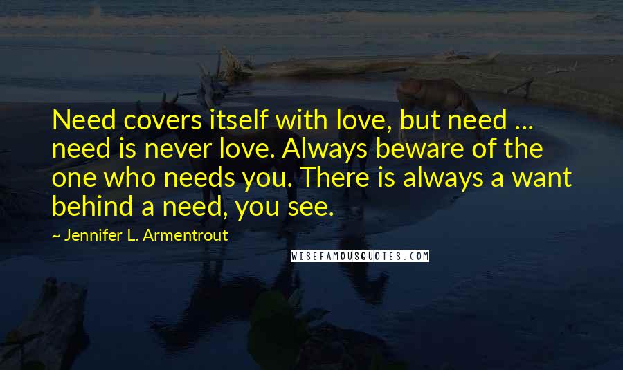 Jennifer L. Armentrout Quotes: Need covers itself with love, but need ... need is never love. Always beware of the one who needs you. There is always a want behind a need, you see.