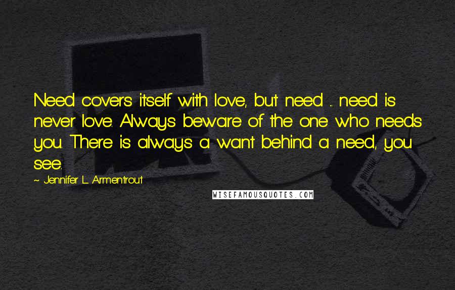 Jennifer L. Armentrout Quotes: Need covers itself with love, but need ... need is never love. Always beware of the one who needs you. There is always a want behind a need, you see.