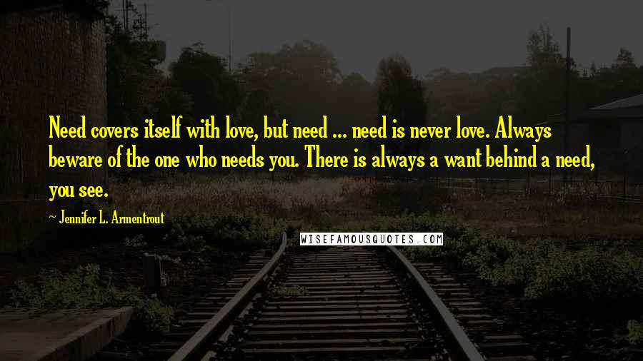 Jennifer L. Armentrout Quotes: Need covers itself with love, but need ... need is never love. Always beware of the one who needs you. There is always a want behind a need, you see.