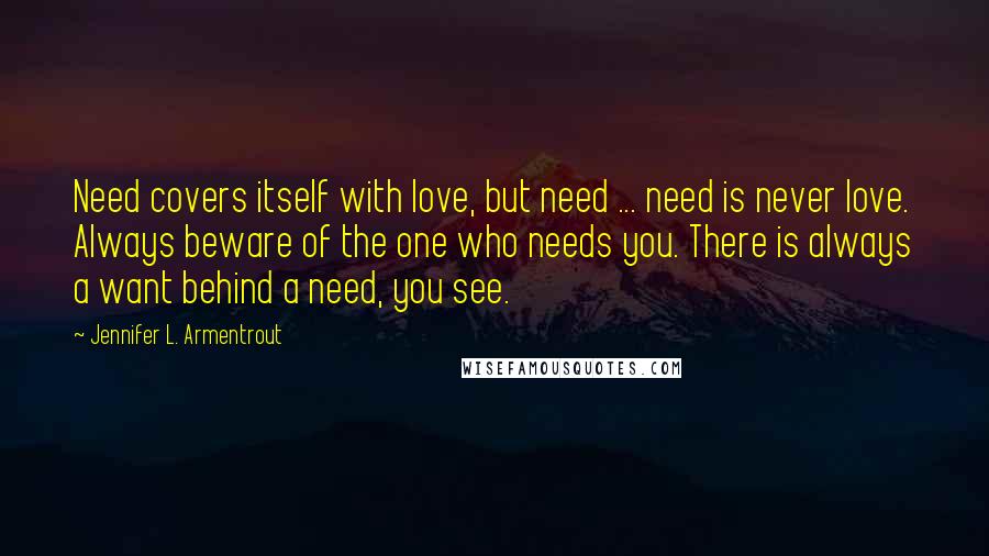 Jennifer L. Armentrout Quotes: Need covers itself with love, but need ... need is never love. Always beware of the one who needs you. There is always a want behind a need, you see.
