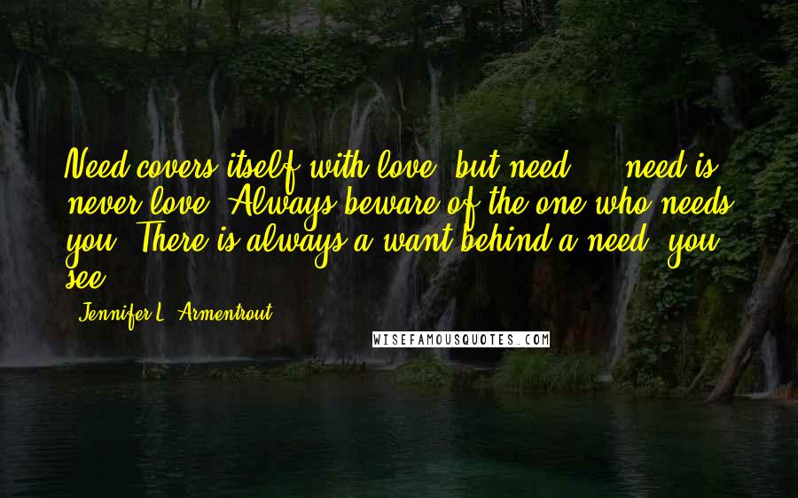 Jennifer L. Armentrout Quotes: Need covers itself with love, but need ... need is never love. Always beware of the one who needs you. There is always a want behind a need, you see.