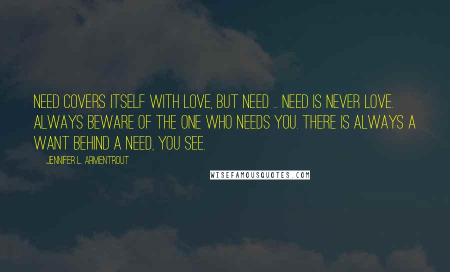 Jennifer L. Armentrout Quotes: Need covers itself with love, but need ... need is never love. Always beware of the one who needs you. There is always a want behind a need, you see.