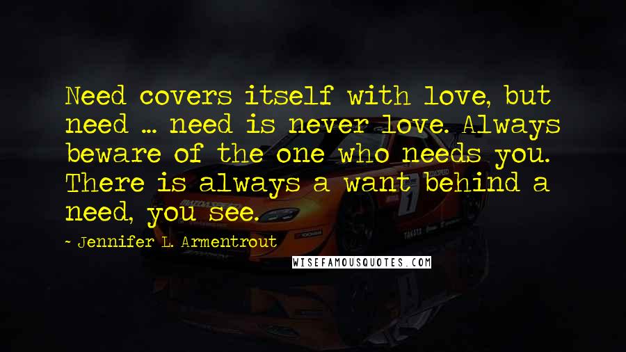 Jennifer L. Armentrout Quotes: Need covers itself with love, but need ... need is never love. Always beware of the one who needs you. There is always a want behind a need, you see.