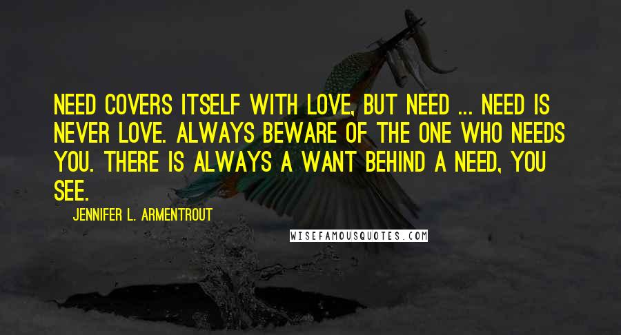 Jennifer L. Armentrout Quotes: Need covers itself with love, but need ... need is never love. Always beware of the one who needs you. There is always a want behind a need, you see.