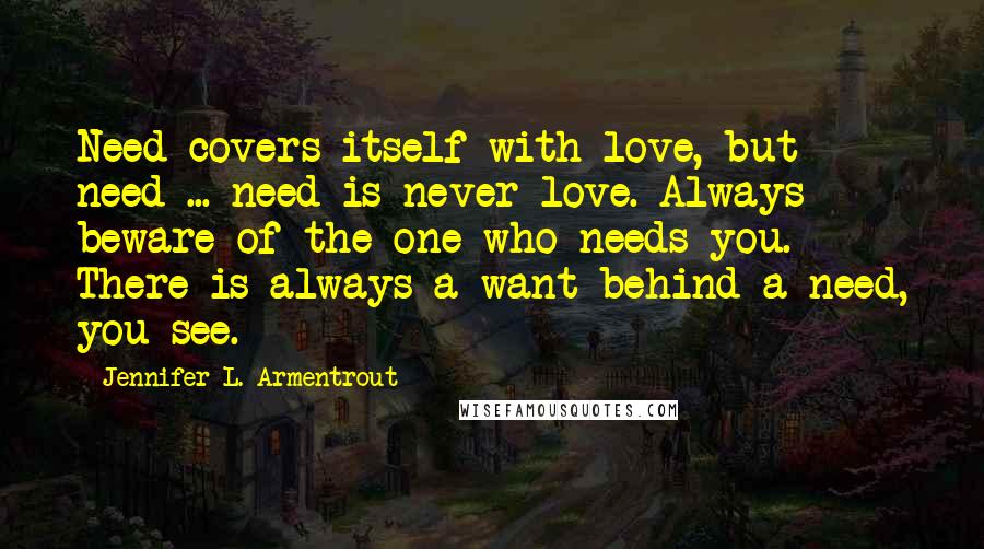 Jennifer L. Armentrout Quotes: Need covers itself with love, but need ... need is never love. Always beware of the one who needs you. There is always a want behind a need, you see.