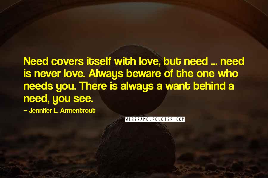 Jennifer L. Armentrout Quotes: Need covers itself with love, but need ... need is never love. Always beware of the one who needs you. There is always a want behind a need, you see.