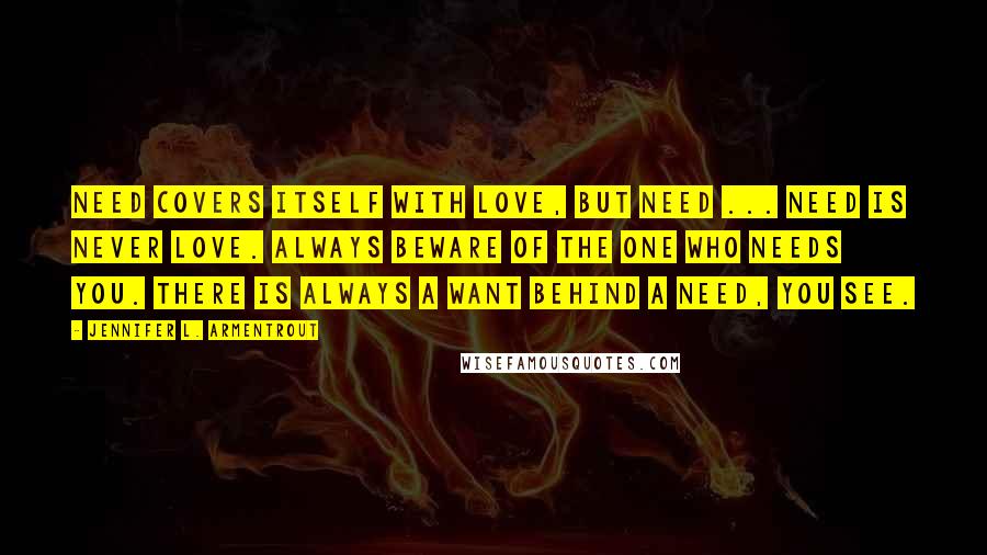 Jennifer L. Armentrout Quotes: Need covers itself with love, but need ... need is never love. Always beware of the one who needs you. There is always a want behind a need, you see.