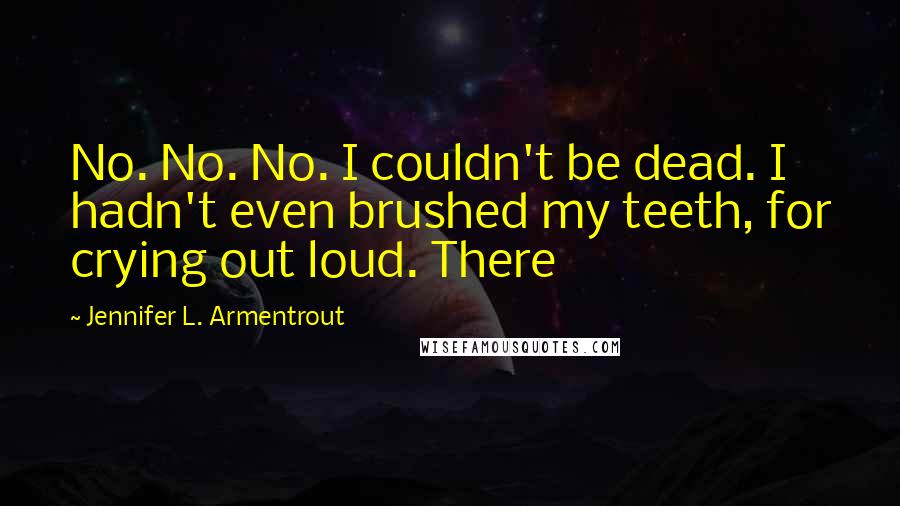 Jennifer L. Armentrout Quotes: No. No. No. I couldn't be dead. I hadn't even brushed my teeth, for crying out loud. There