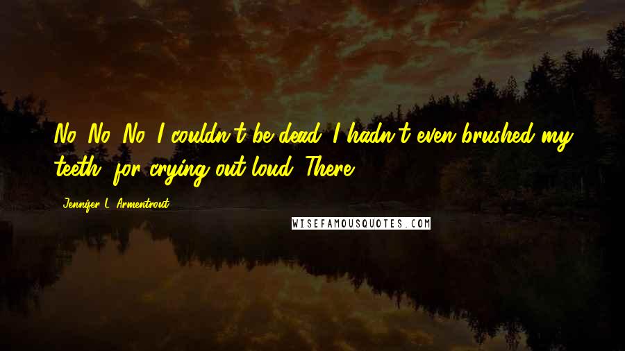 Jennifer L. Armentrout Quotes: No. No. No. I couldn't be dead. I hadn't even brushed my teeth, for crying out loud. There