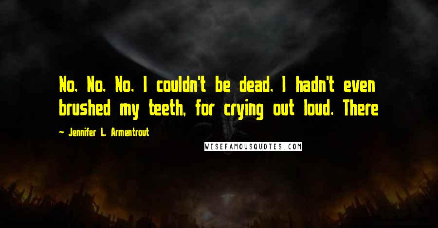 Jennifer L. Armentrout Quotes: No. No. No. I couldn't be dead. I hadn't even brushed my teeth, for crying out loud. There