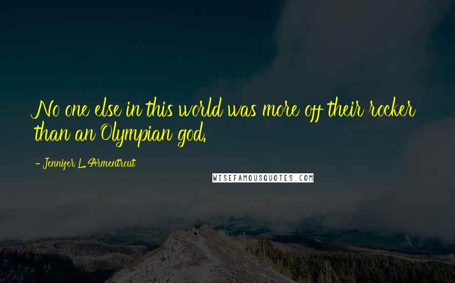 Jennifer L. Armentrout Quotes: No one else in this world was more off their rocker than an Olympian god.