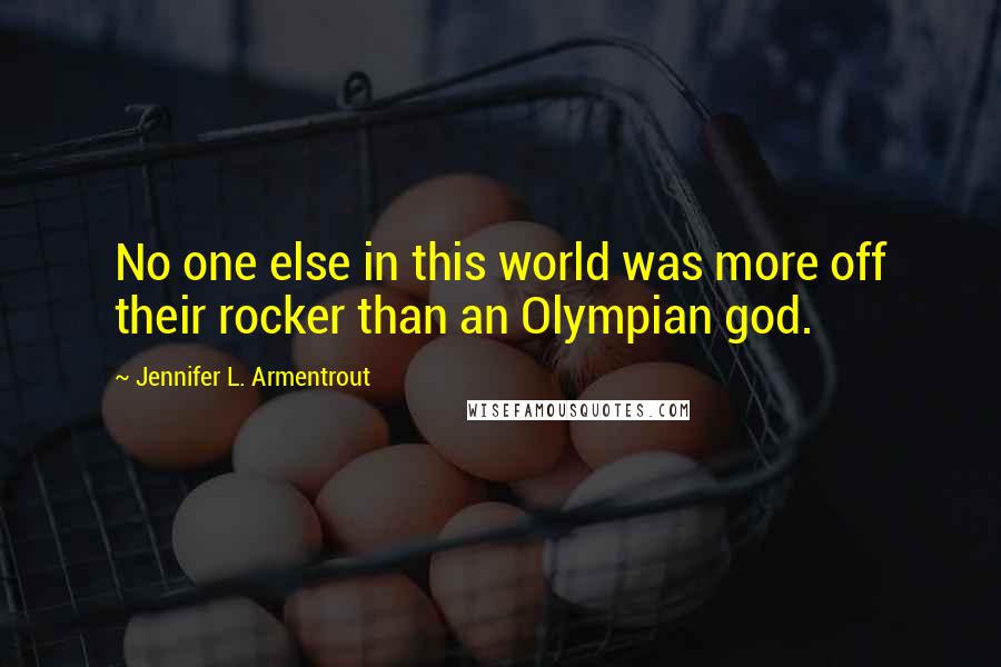 Jennifer L. Armentrout Quotes: No one else in this world was more off their rocker than an Olympian god.