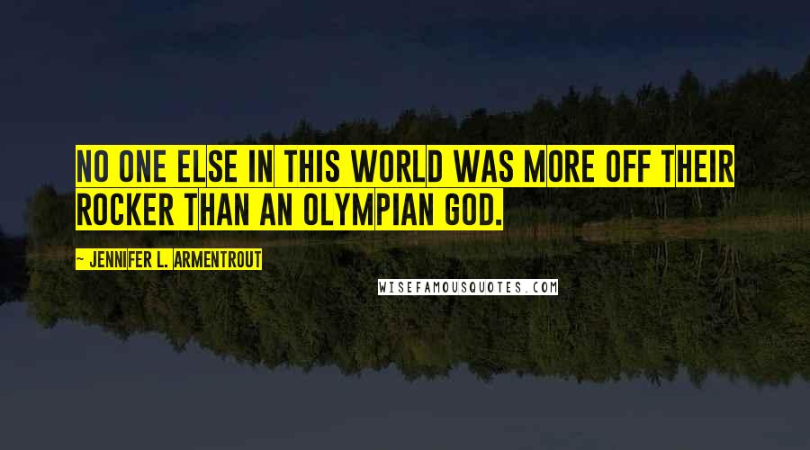 Jennifer L. Armentrout Quotes: No one else in this world was more off their rocker than an Olympian god.