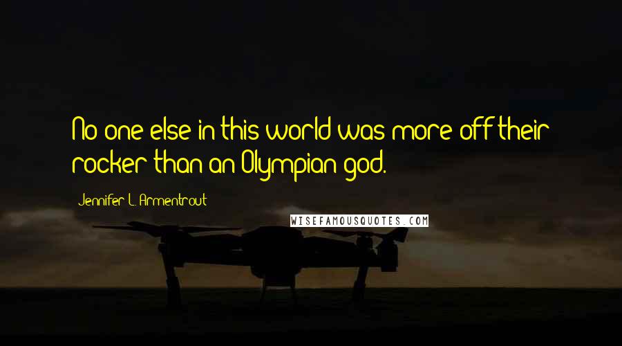 Jennifer L. Armentrout Quotes: No one else in this world was more off their rocker than an Olympian god.