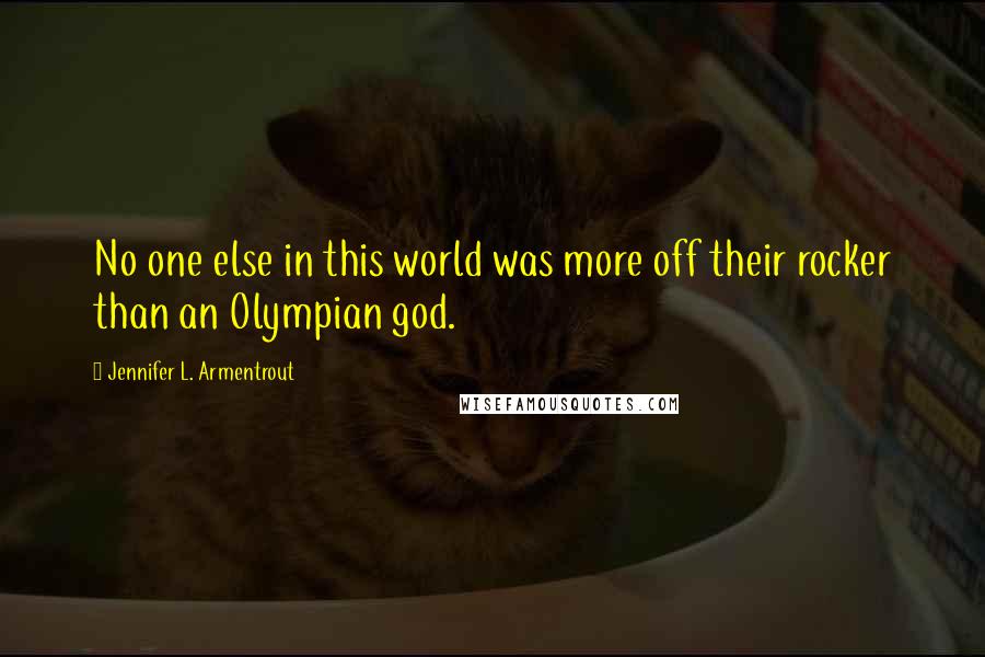 Jennifer L. Armentrout Quotes: No one else in this world was more off their rocker than an Olympian god.