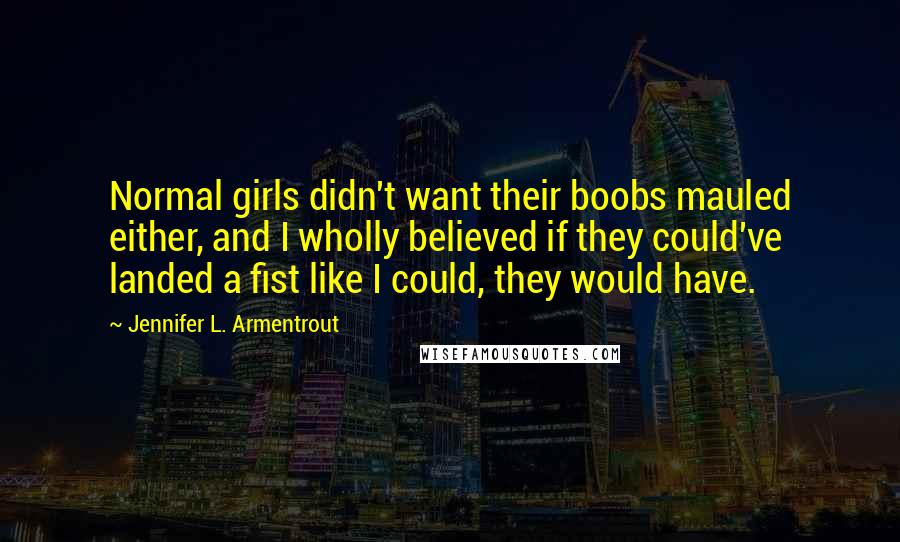 Jennifer L. Armentrout Quotes: Normal girls didn't want their boobs mauled either, and I wholly believed if they could've landed a fist like I could, they would have.