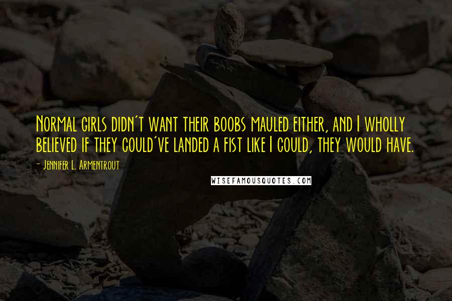 Jennifer L. Armentrout Quotes: Normal girls didn't want their boobs mauled either, and I wholly believed if they could've landed a fist like I could, they would have.