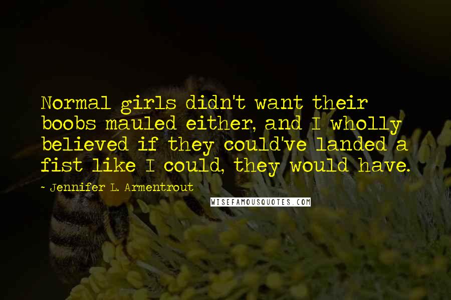 Jennifer L. Armentrout Quotes: Normal girls didn't want their boobs mauled either, and I wholly believed if they could've landed a fist like I could, they would have.