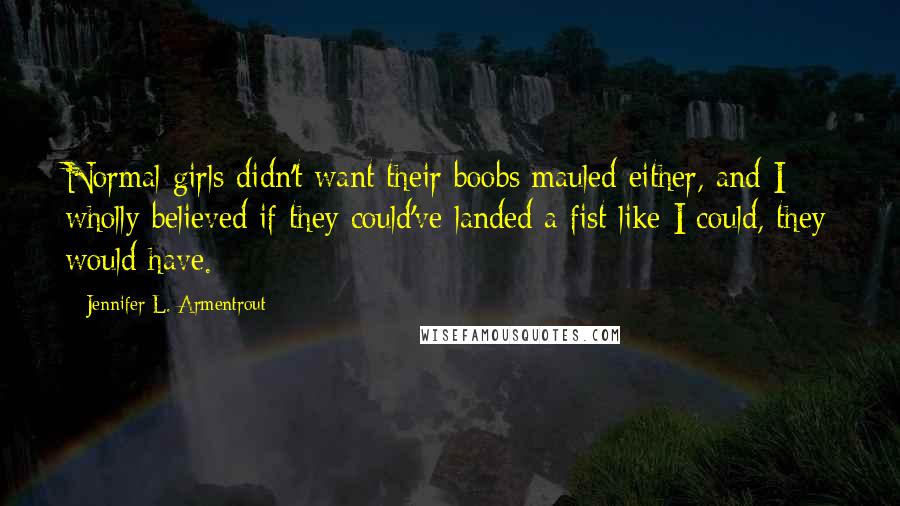 Jennifer L. Armentrout Quotes: Normal girls didn't want their boobs mauled either, and I wholly believed if they could've landed a fist like I could, they would have.