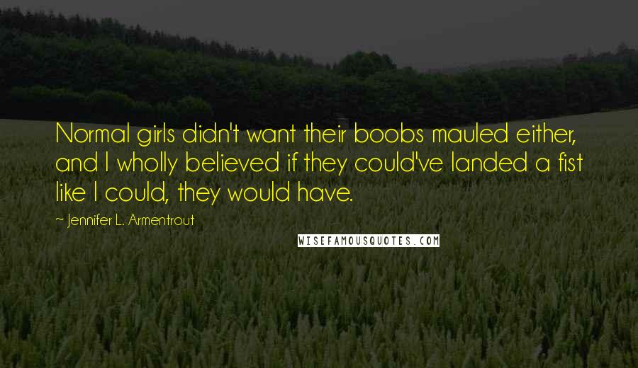 Jennifer L. Armentrout Quotes: Normal girls didn't want their boobs mauled either, and I wholly believed if they could've landed a fist like I could, they would have.