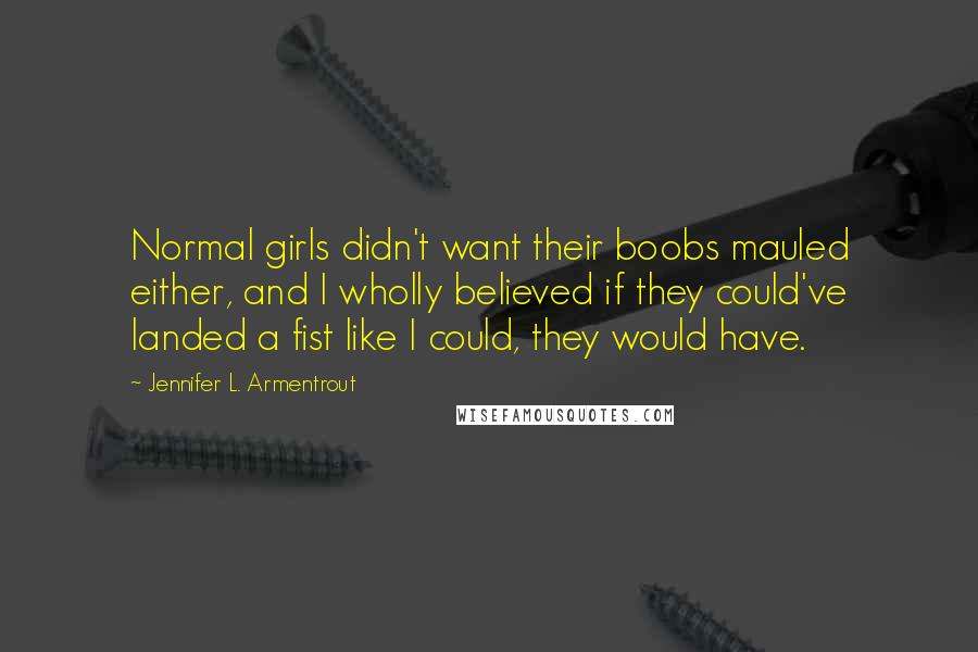 Jennifer L. Armentrout Quotes: Normal girls didn't want their boobs mauled either, and I wholly believed if they could've landed a fist like I could, they would have.