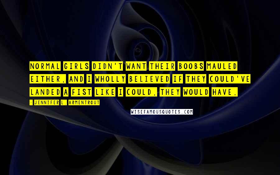 Jennifer L. Armentrout Quotes: Normal girls didn't want their boobs mauled either, and I wholly believed if they could've landed a fist like I could, they would have.