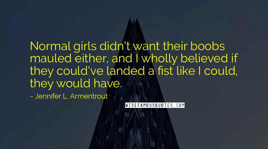Jennifer L. Armentrout Quotes: Normal girls didn't want their boobs mauled either, and I wholly believed if they could've landed a fist like I could, they would have.