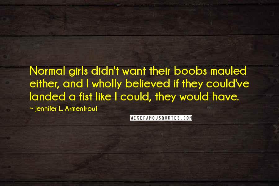 Jennifer L. Armentrout Quotes: Normal girls didn't want their boobs mauled either, and I wholly believed if they could've landed a fist like I could, they would have.