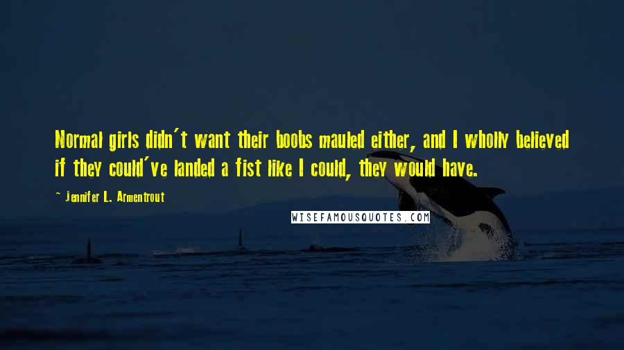 Jennifer L. Armentrout Quotes: Normal girls didn't want their boobs mauled either, and I wholly believed if they could've landed a fist like I could, they would have.