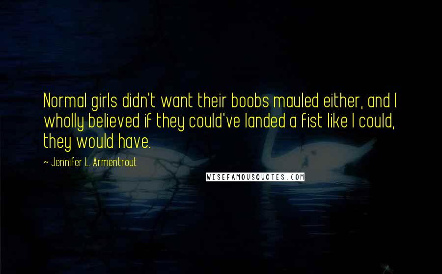 Jennifer L. Armentrout Quotes: Normal girls didn't want their boobs mauled either, and I wholly believed if they could've landed a fist like I could, they would have.