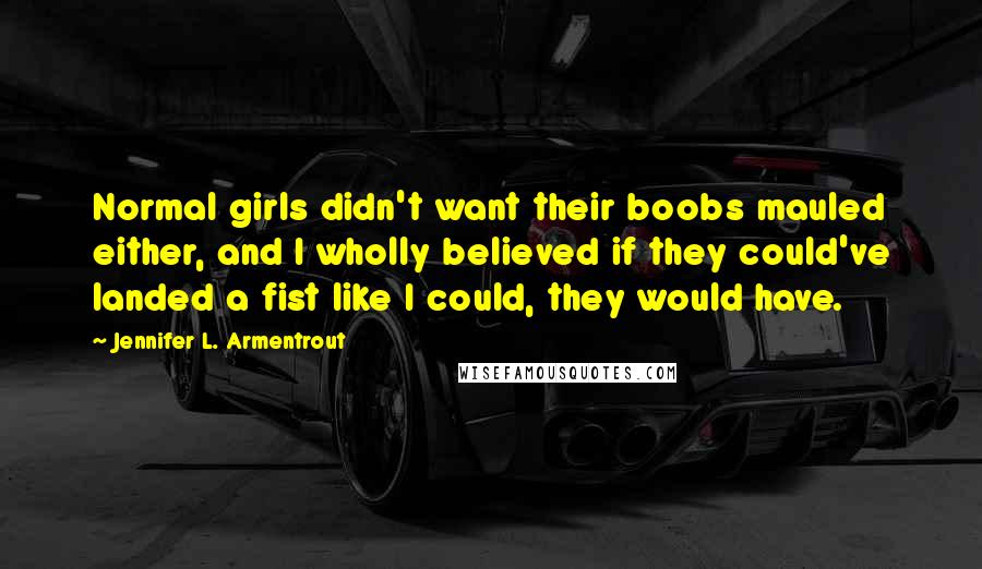 Jennifer L. Armentrout Quotes: Normal girls didn't want their boobs mauled either, and I wholly believed if they could've landed a fist like I could, they would have.
