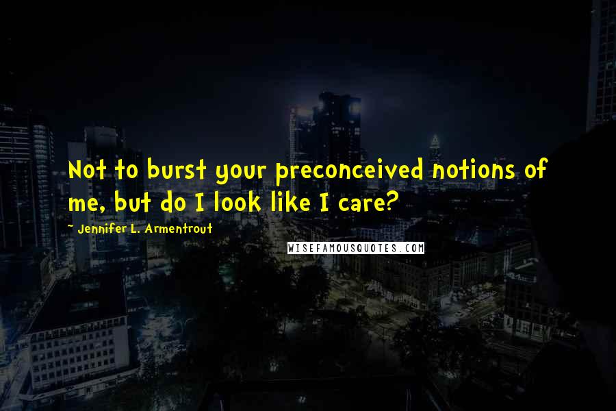 Jennifer L. Armentrout Quotes: Not to burst your preconceived notions of me, but do I look like I care?