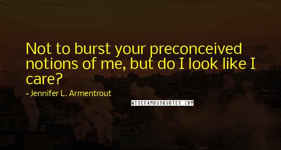 Jennifer L. Armentrout Quotes: Not to burst your preconceived notions of me, but do I look like I care?