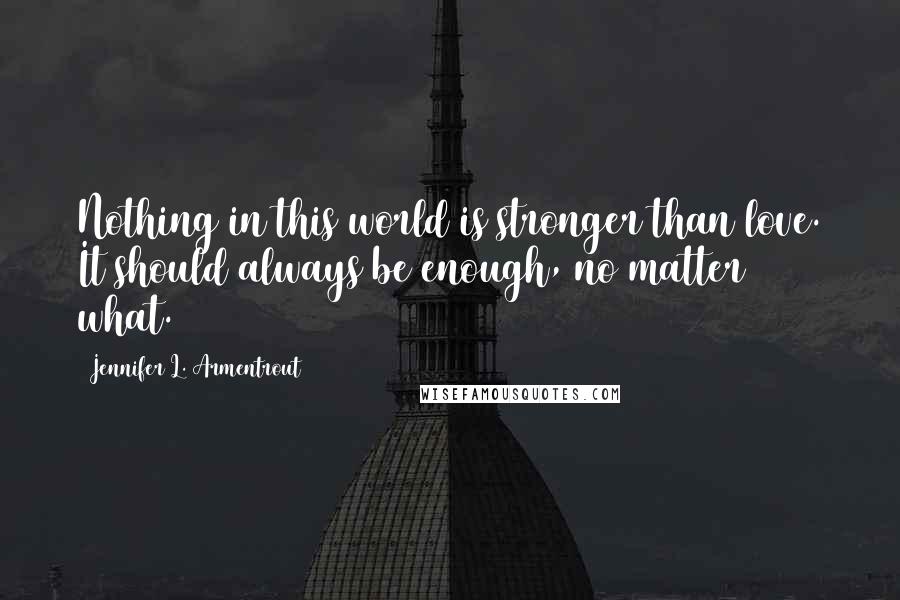 Jennifer L. Armentrout Quotes: Nothing in this world is stronger than love. It should always be enough, no matter what.