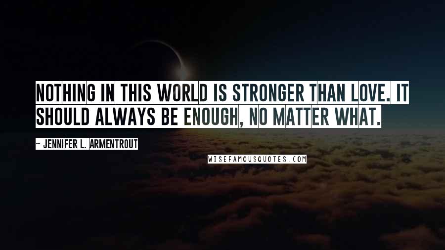 Jennifer L. Armentrout Quotes: Nothing in this world is stronger than love. It should always be enough, no matter what.