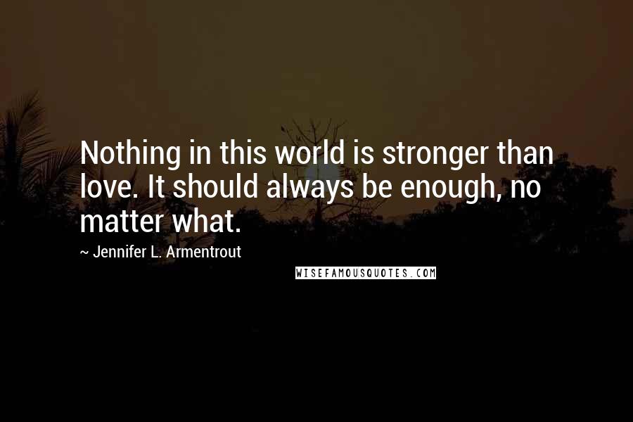 Jennifer L. Armentrout Quotes: Nothing in this world is stronger than love. It should always be enough, no matter what.