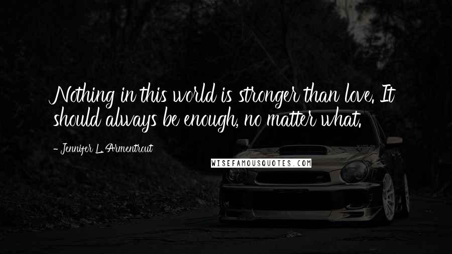 Jennifer L. Armentrout Quotes: Nothing in this world is stronger than love. It should always be enough, no matter what.