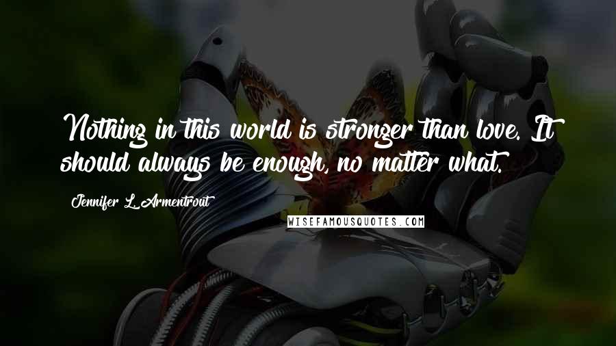 Jennifer L. Armentrout Quotes: Nothing in this world is stronger than love. It should always be enough, no matter what.