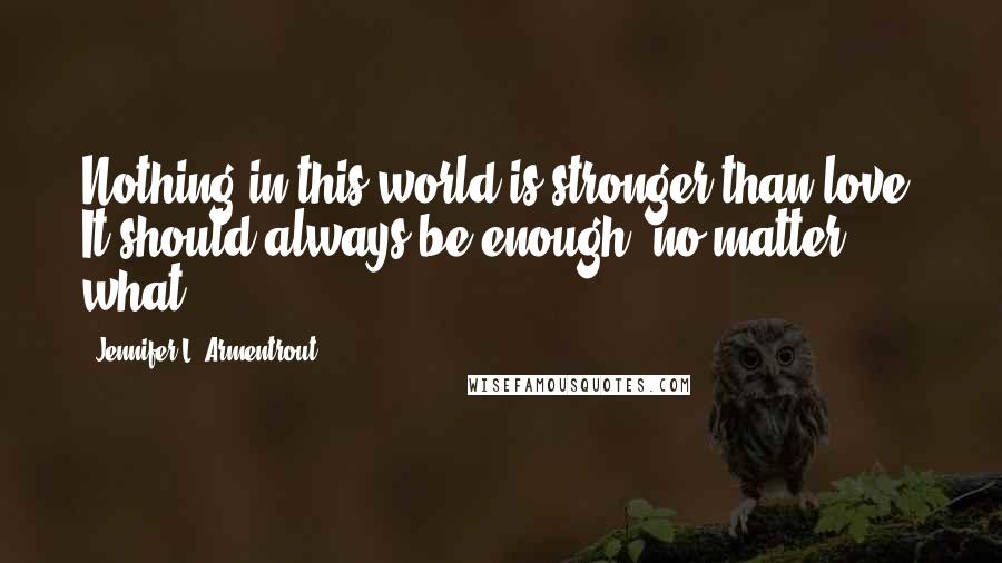 Jennifer L. Armentrout Quotes: Nothing in this world is stronger than love. It should always be enough, no matter what.